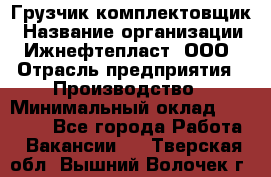 Грузчик-комплектовщик › Название организации ­ Ижнефтепласт, ООО › Отрасль предприятия ­ Производство › Минимальный оклад ­ 20 000 - Все города Работа » Вакансии   . Тверская обл.,Вышний Волочек г.